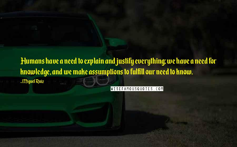 Miguel Ruiz Quotes: Humans have a need to explain and justify everything; we have a need for knowledge, and we make assumptions to fulfill our need to know.