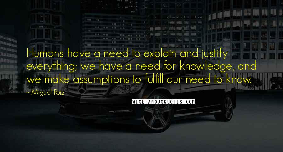 Miguel Ruiz Quotes: Humans have a need to explain and justify everything; we have a need for knowledge, and we make assumptions to fulfill our need to know.