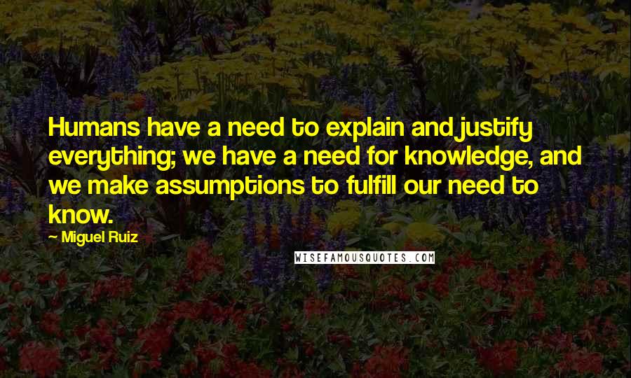 Miguel Ruiz Quotes: Humans have a need to explain and justify everything; we have a need for knowledge, and we make assumptions to fulfill our need to know.