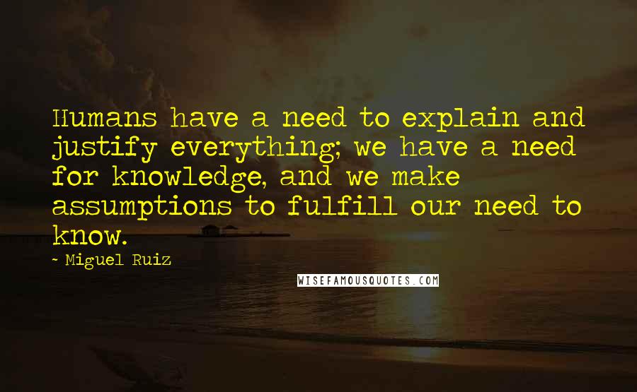 Miguel Ruiz Quotes: Humans have a need to explain and justify everything; we have a need for knowledge, and we make assumptions to fulfill our need to know.