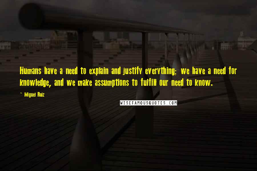 Miguel Ruiz Quotes: Humans have a need to explain and justify everything; we have a need for knowledge, and we make assumptions to fulfill our need to know.