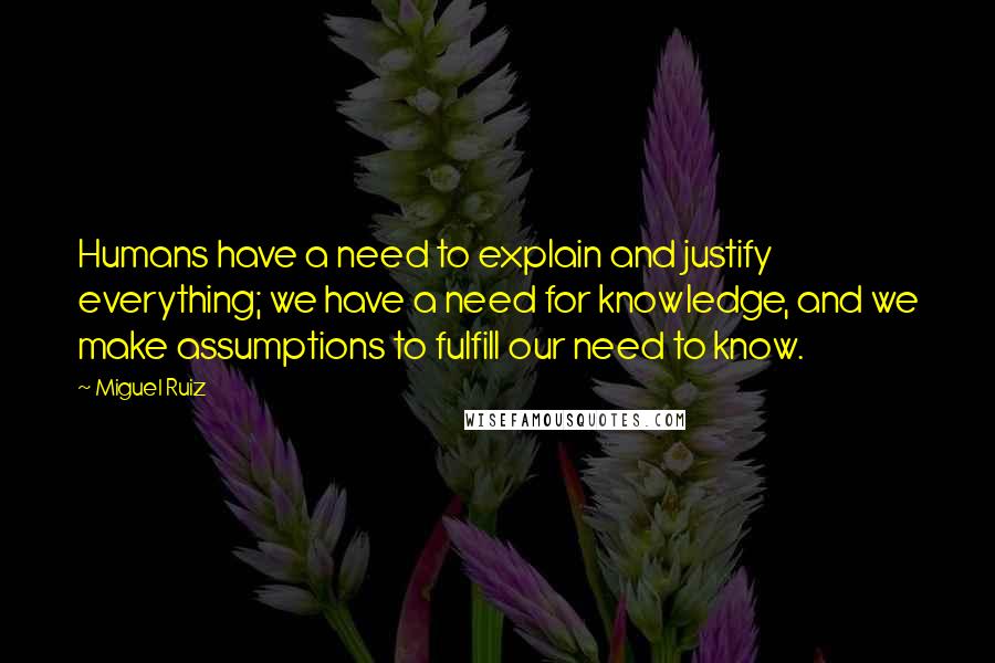 Miguel Ruiz Quotes: Humans have a need to explain and justify everything; we have a need for knowledge, and we make assumptions to fulfill our need to know.