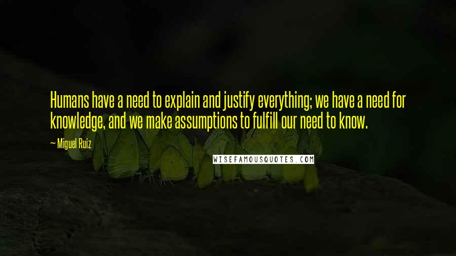 Miguel Ruiz Quotes: Humans have a need to explain and justify everything; we have a need for knowledge, and we make assumptions to fulfill our need to know.