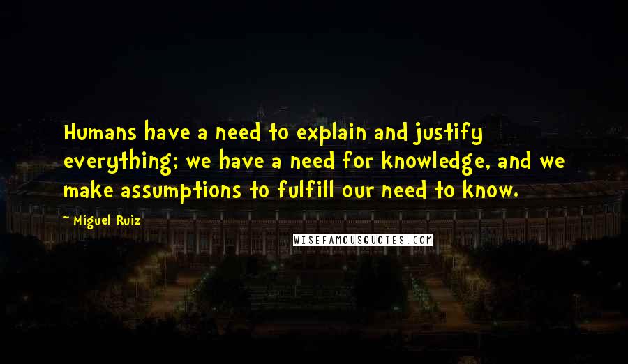 Miguel Ruiz Quotes: Humans have a need to explain and justify everything; we have a need for knowledge, and we make assumptions to fulfill our need to know.