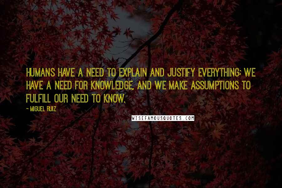 Miguel Ruiz Quotes: Humans have a need to explain and justify everything; we have a need for knowledge, and we make assumptions to fulfill our need to know.