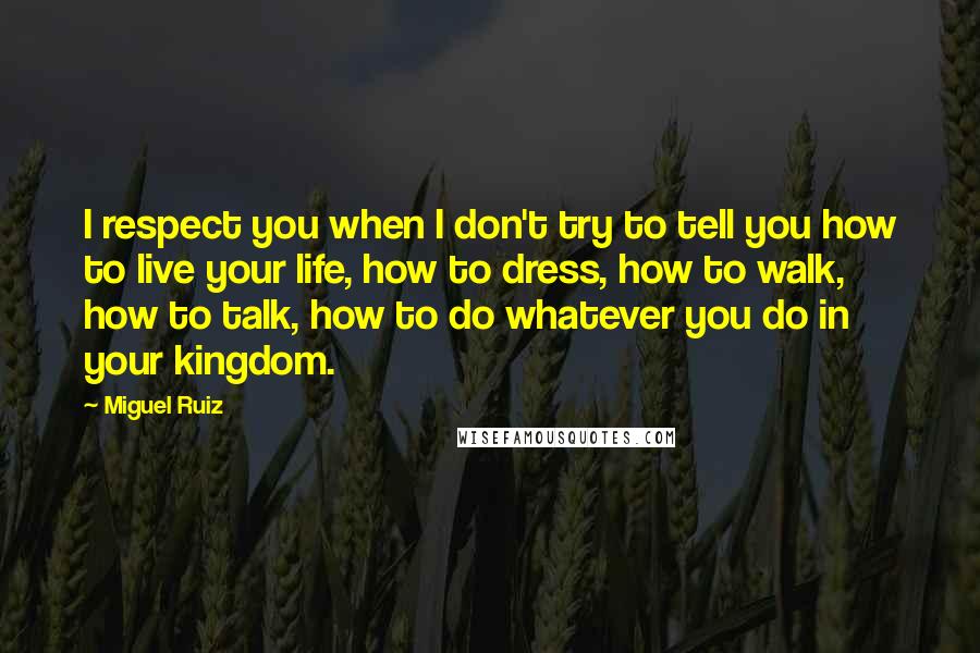 Miguel Ruiz Quotes: I respect you when I don't try to tell you how to live your life, how to dress, how to walk, how to talk, how to do whatever you do in your kingdom.