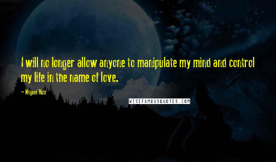 Miguel Ruiz Quotes: I will no longer allow anyone to manipulate my mind and control my life in the name of love.