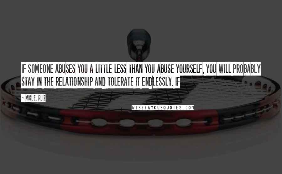 Miguel Ruiz Quotes: if someone abuses you a little less than you abuse yourself, you will probably stay in the relationship and tolerate it endlessly. If