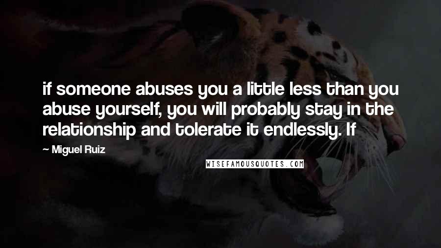 Miguel Ruiz Quotes: if someone abuses you a little less than you abuse yourself, you will probably stay in the relationship and tolerate it endlessly. If