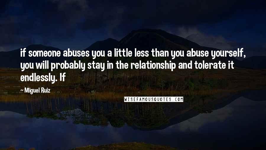 Miguel Ruiz Quotes: if someone abuses you a little less than you abuse yourself, you will probably stay in the relationship and tolerate it endlessly. If
