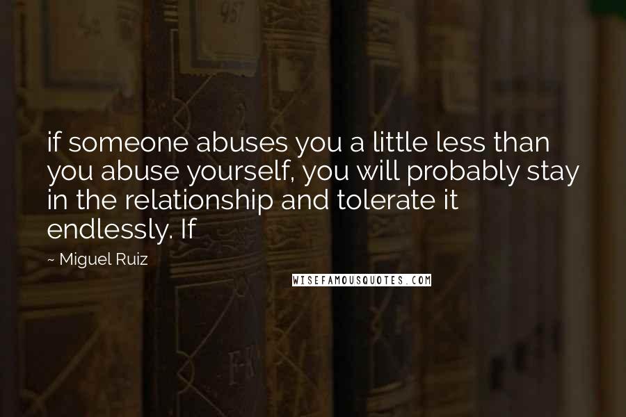 Miguel Ruiz Quotes: if someone abuses you a little less than you abuse yourself, you will probably stay in the relationship and tolerate it endlessly. If