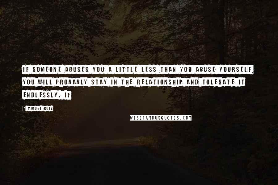 Miguel Ruiz Quotes: if someone abuses you a little less than you abuse yourself, you will probably stay in the relationship and tolerate it endlessly. If