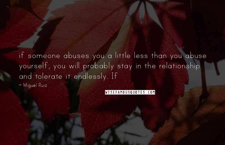 Miguel Ruiz Quotes: if someone abuses you a little less than you abuse yourself, you will probably stay in the relationship and tolerate it endlessly. If