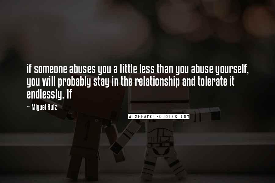 Miguel Ruiz Quotes: if someone abuses you a little less than you abuse yourself, you will probably stay in the relationship and tolerate it endlessly. If