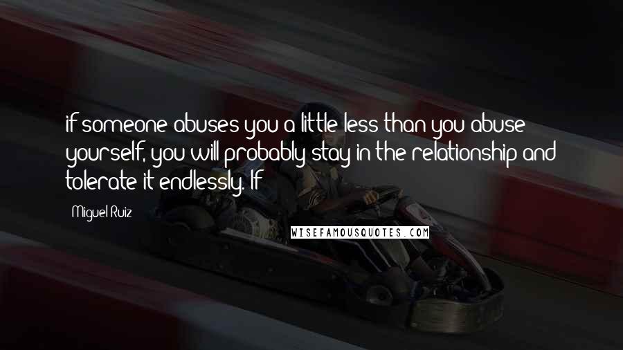 Miguel Ruiz Quotes: if someone abuses you a little less than you abuse yourself, you will probably stay in the relationship and tolerate it endlessly. If