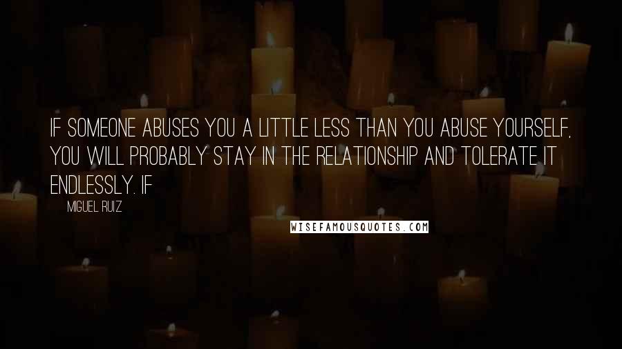 Miguel Ruiz Quotes: if someone abuses you a little less than you abuse yourself, you will probably stay in the relationship and tolerate it endlessly. If