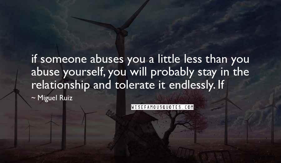 Miguel Ruiz Quotes: if someone abuses you a little less than you abuse yourself, you will probably stay in the relationship and tolerate it endlessly. If