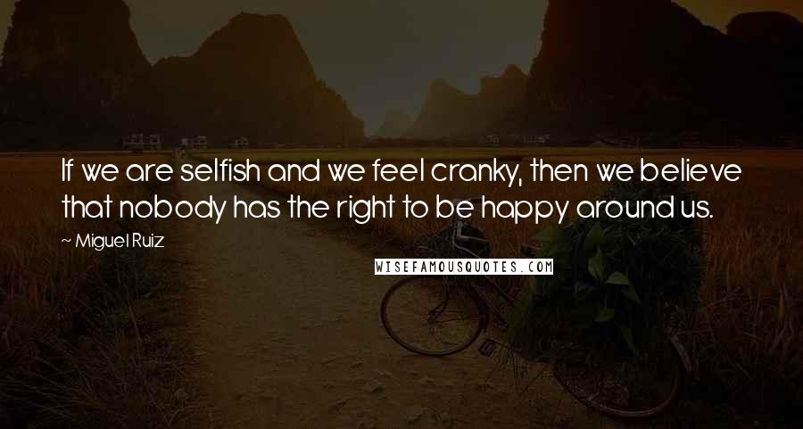 Miguel Ruiz Quotes: If we are selfish and we feel cranky, then we believe that nobody has the right to be happy around us.