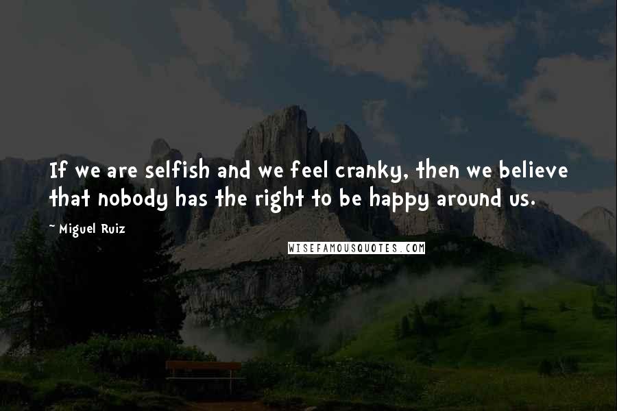 Miguel Ruiz Quotes: If we are selfish and we feel cranky, then we believe that nobody has the right to be happy around us.