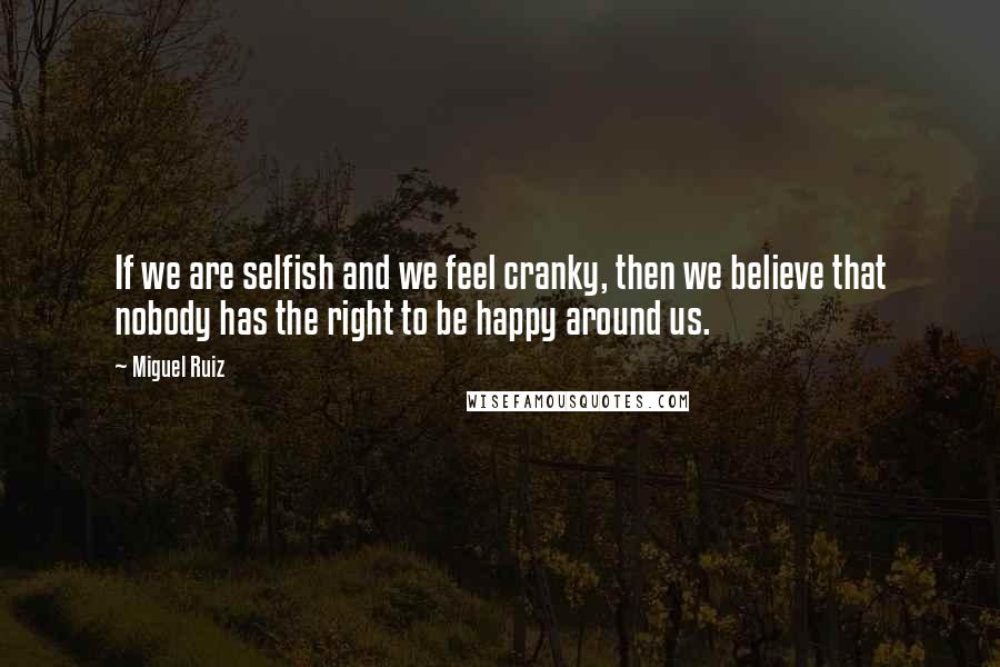 Miguel Ruiz Quotes: If we are selfish and we feel cranky, then we believe that nobody has the right to be happy around us.