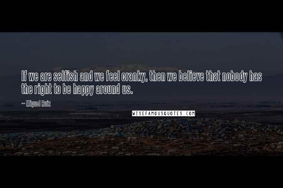 Miguel Ruiz Quotes: If we are selfish and we feel cranky, then we believe that nobody has the right to be happy around us.