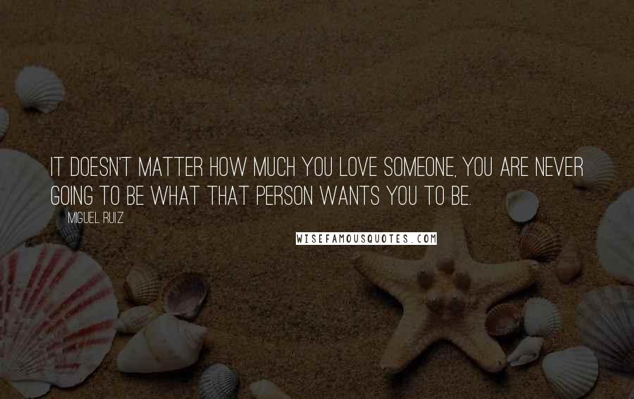 Miguel Ruiz Quotes: It doesn't matter how much you love someone, you are never going to be what that person wants you to be.