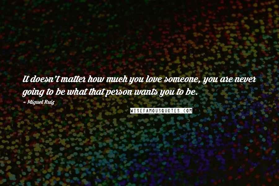 Miguel Ruiz Quotes: It doesn't matter how much you love someone, you are never going to be what that person wants you to be.