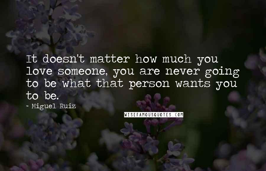 Miguel Ruiz Quotes: It doesn't matter how much you love someone, you are never going to be what that person wants you to be.