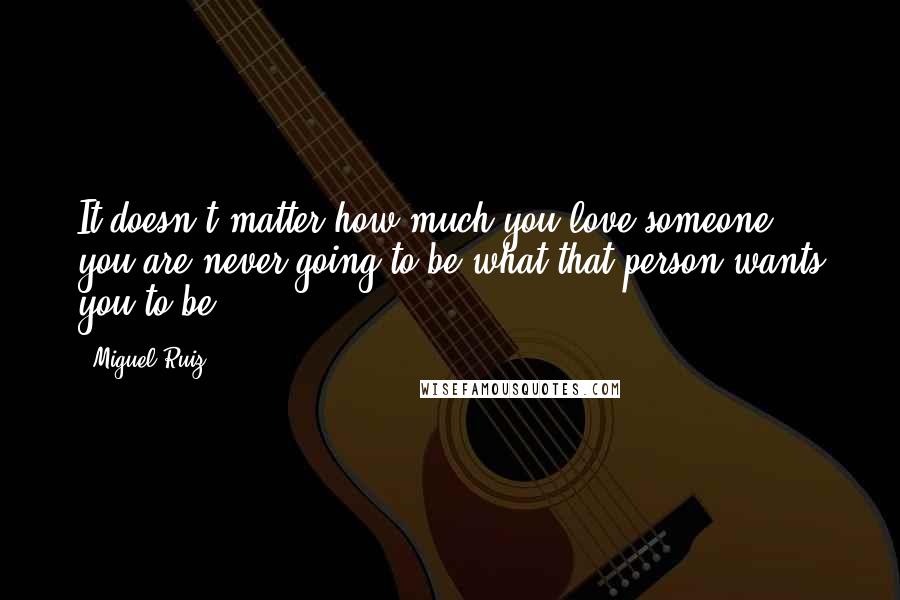 Miguel Ruiz Quotes: It doesn't matter how much you love someone, you are never going to be what that person wants you to be.