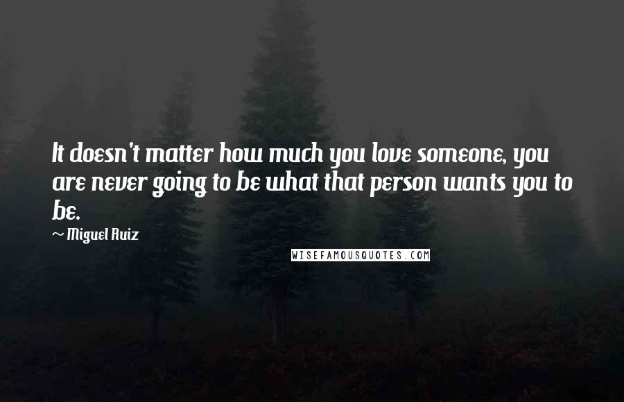 Miguel Ruiz Quotes: It doesn't matter how much you love someone, you are never going to be what that person wants you to be.