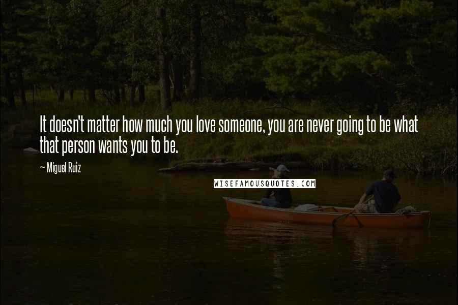 Miguel Ruiz Quotes: It doesn't matter how much you love someone, you are never going to be what that person wants you to be.