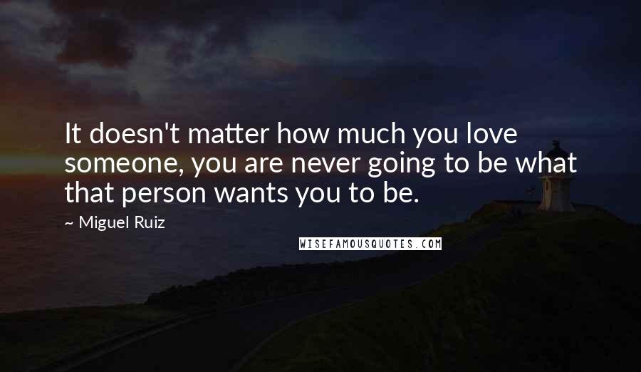 Miguel Ruiz Quotes: It doesn't matter how much you love someone, you are never going to be what that person wants you to be.