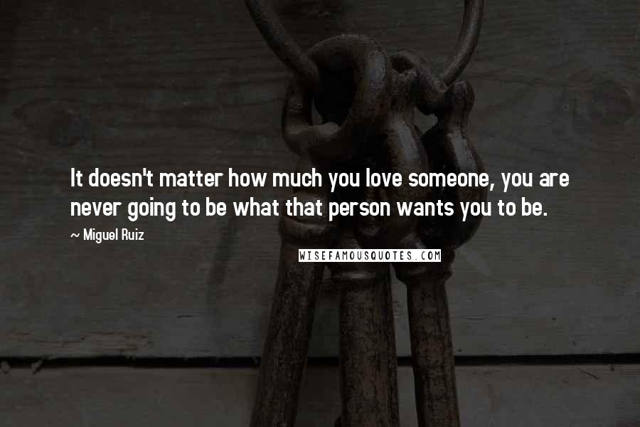 Miguel Ruiz Quotes: It doesn't matter how much you love someone, you are never going to be what that person wants you to be.