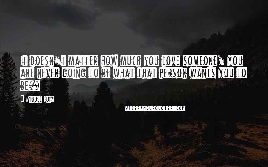 Miguel Ruiz Quotes: It doesn't matter how much you love someone, you are never going to be what that person wants you to be.