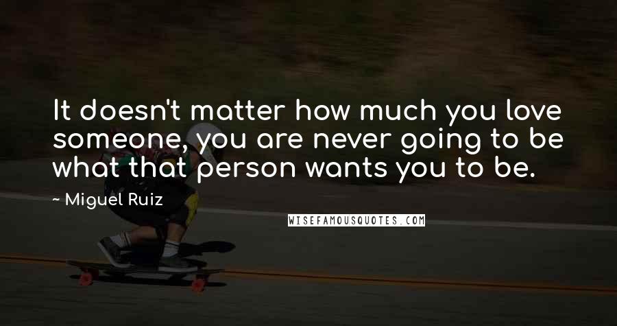 Miguel Ruiz Quotes: It doesn't matter how much you love someone, you are never going to be what that person wants you to be.