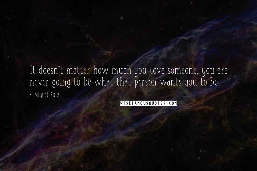 Miguel Ruiz Quotes: It doesn't matter how much you love someone, you are never going to be what that person wants you to be.