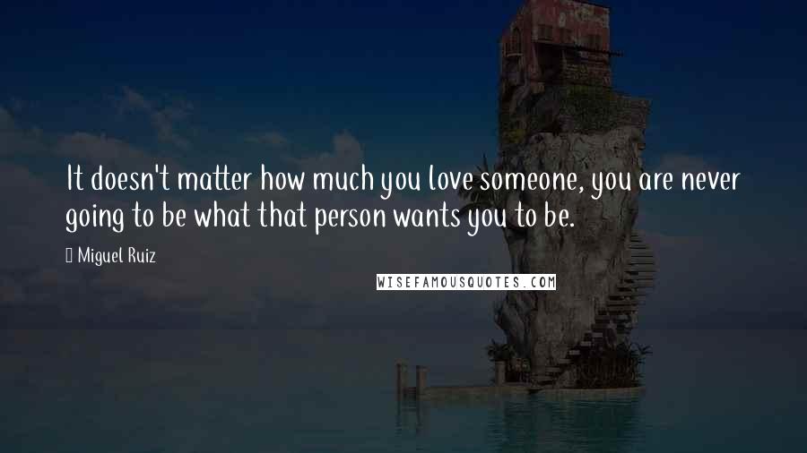 Miguel Ruiz Quotes: It doesn't matter how much you love someone, you are never going to be what that person wants you to be.