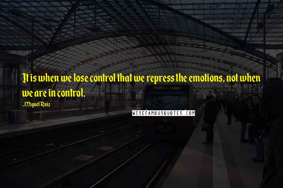 Miguel Ruiz Quotes: It is when we lose control that we repress the emotions, not when we are in control.