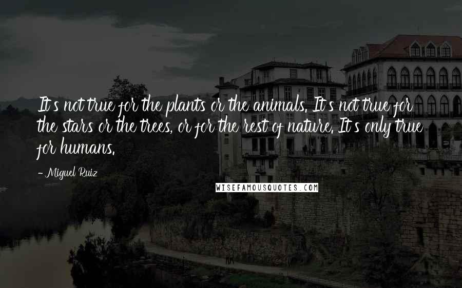 Miguel Ruiz Quotes: It's not true for the plants or the animals. It's not true for the stars or the trees, or for the rest of nature. It's only true for humans.