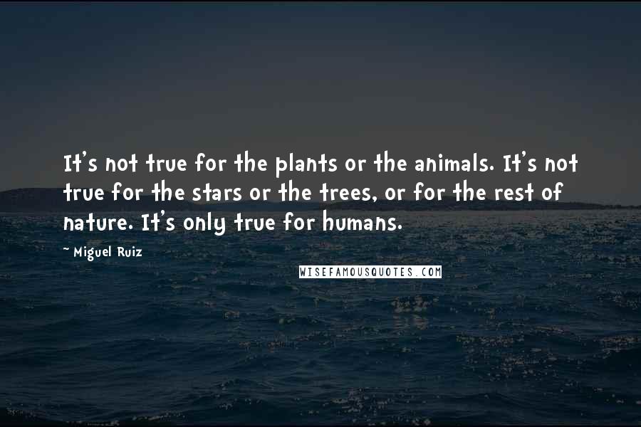 Miguel Ruiz Quotes: It's not true for the plants or the animals. It's not true for the stars or the trees, or for the rest of nature. It's only true for humans.