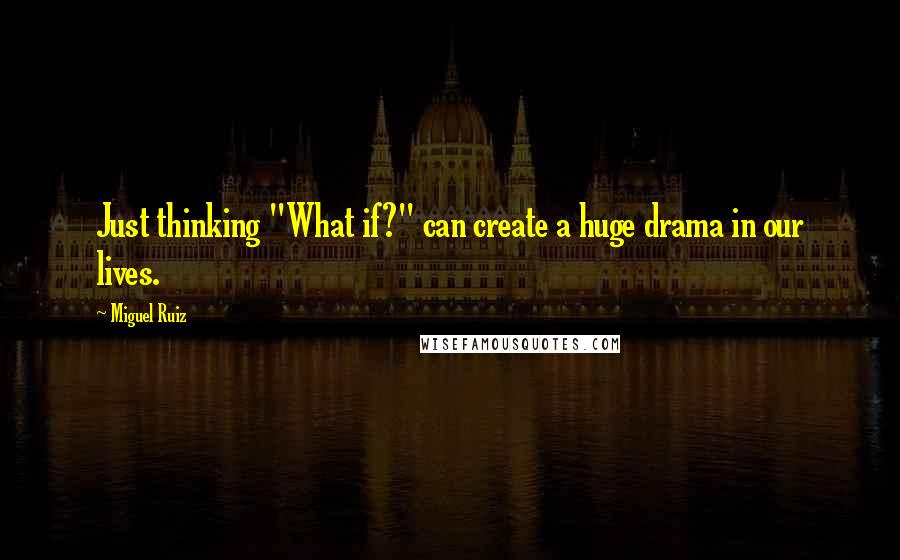 Miguel Ruiz Quotes: Just thinking "What if?" can create a huge drama in our lives.