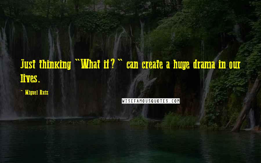 Miguel Ruiz Quotes: Just thinking "What if?" can create a huge drama in our lives.