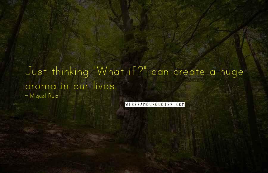 Miguel Ruiz Quotes: Just thinking "What if?" can create a huge drama in our lives.