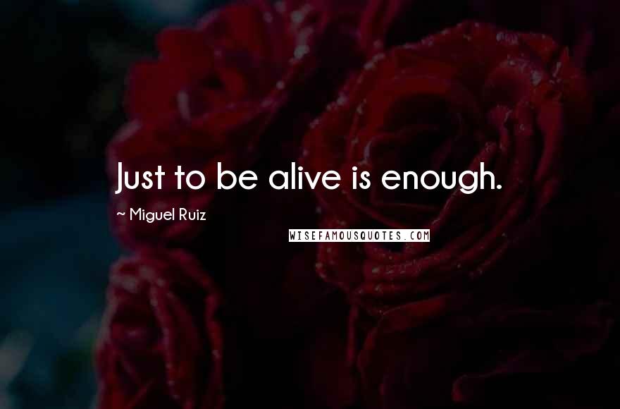 Miguel Ruiz Quotes: Just to be alive is enough.