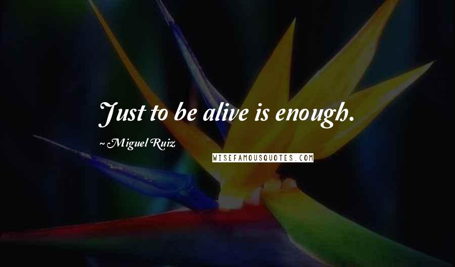Miguel Ruiz Quotes: Just to be alive is enough.