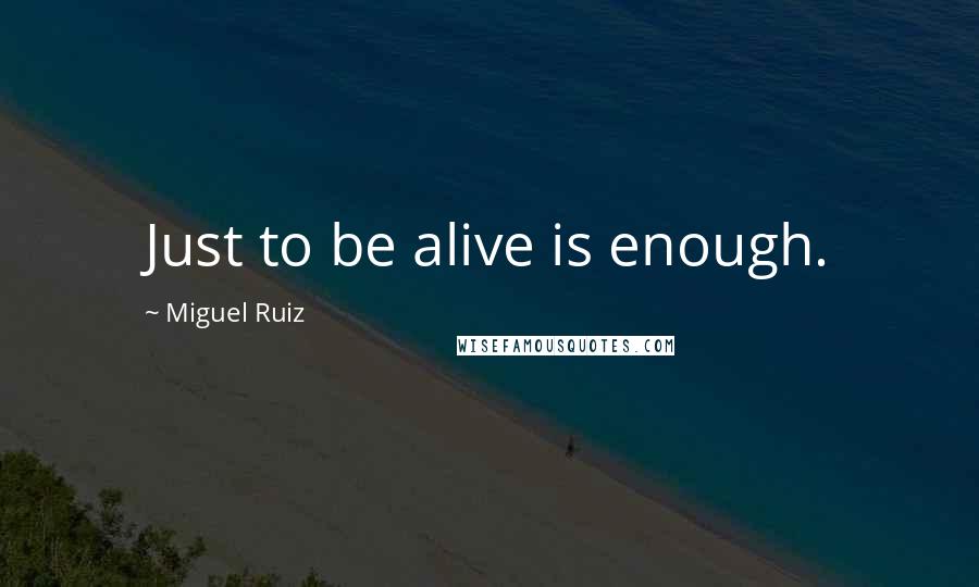 Miguel Ruiz Quotes: Just to be alive is enough.