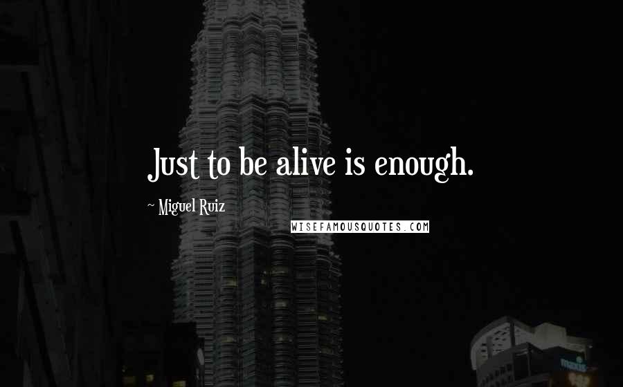 Miguel Ruiz Quotes: Just to be alive is enough.