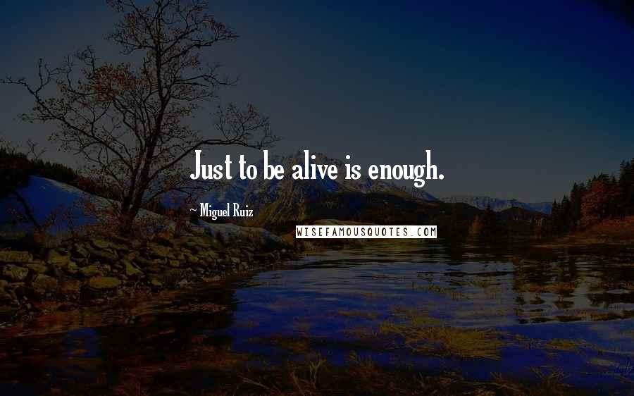 Miguel Ruiz Quotes: Just to be alive is enough.