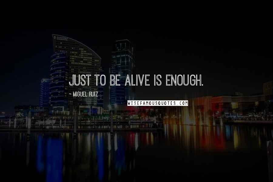 Miguel Ruiz Quotes: Just to be alive is enough.