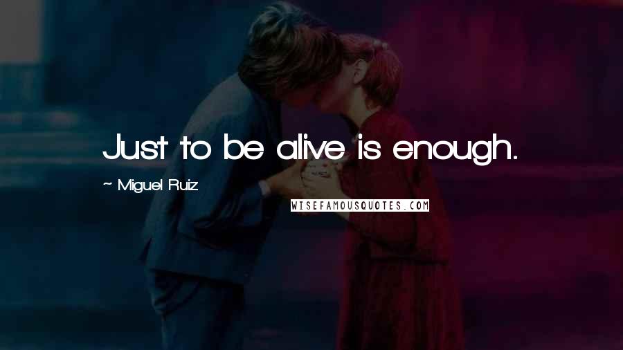 Miguel Ruiz Quotes: Just to be alive is enough.